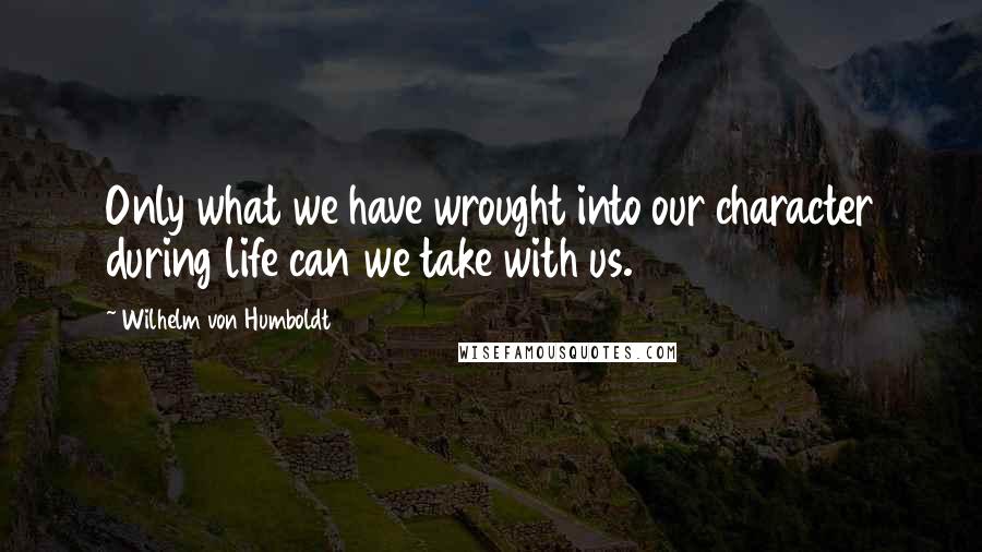 Wilhelm Von Humboldt Quotes: Only what we have wrought into our character during life can we take with us.