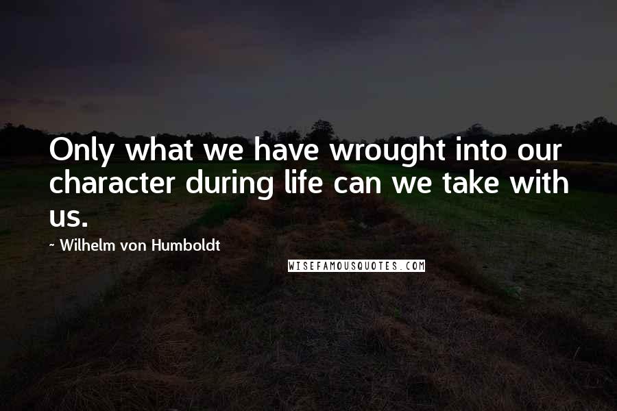 Wilhelm Von Humboldt Quotes: Only what we have wrought into our character during life can we take with us.