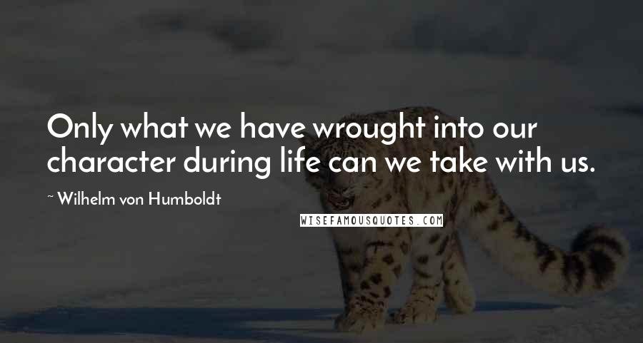 Wilhelm Von Humboldt Quotes: Only what we have wrought into our character during life can we take with us.