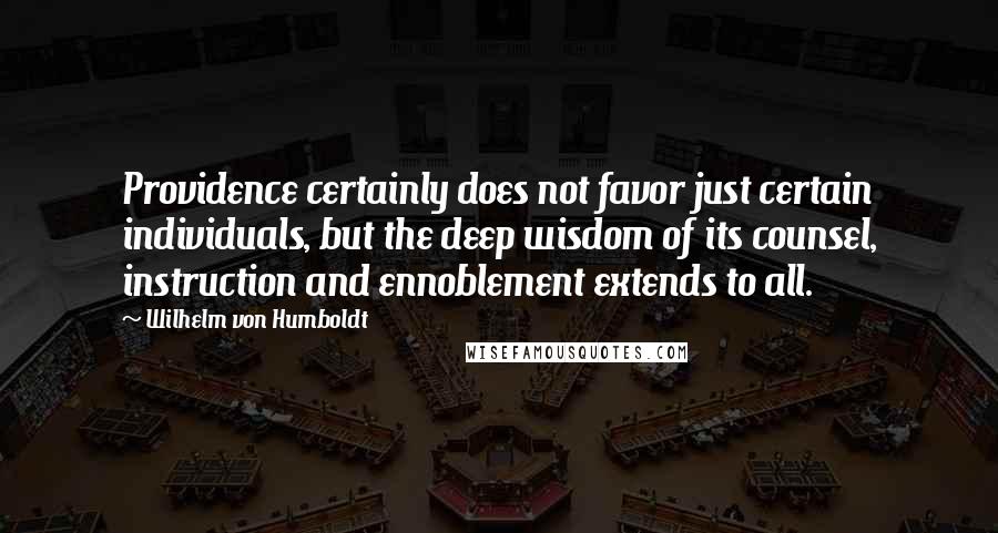 Wilhelm Von Humboldt Quotes: Providence certainly does not favor just certain individuals, but the deep wisdom of its counsel, instruction and ennoblement extends to all.