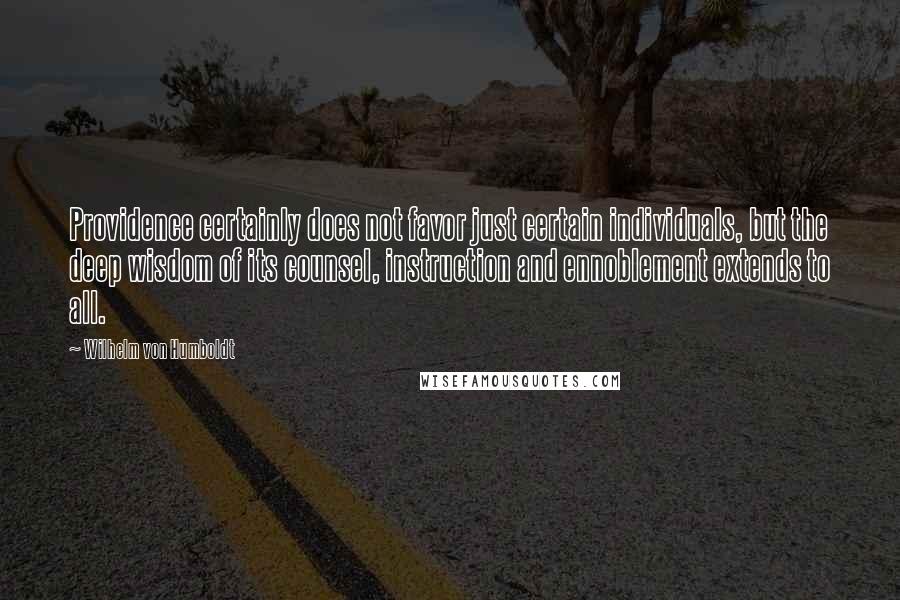 Wilhelm Von Humboldt Quotes: Providence certainly does not favor just certain individuals, but the deep wisdom of its counsel, instruction and ennoblement extends to all.