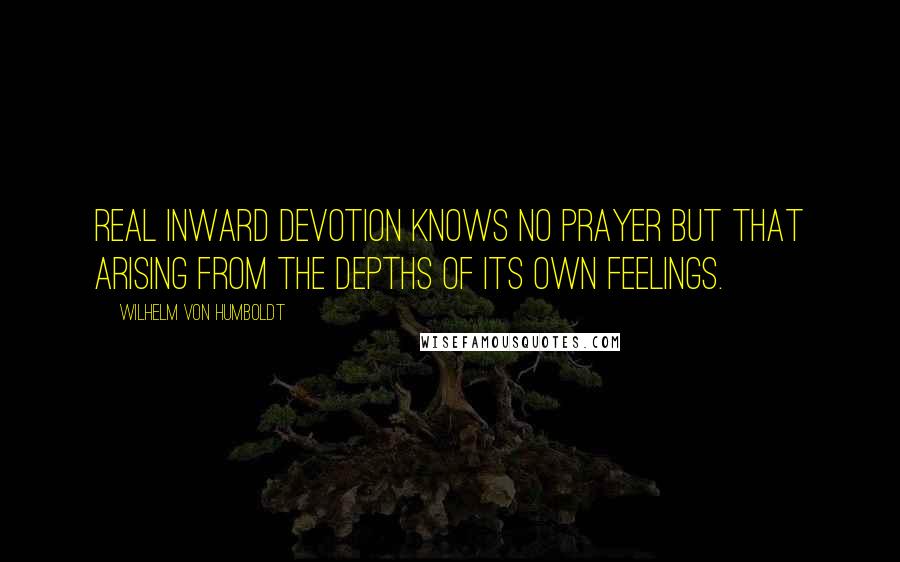 Wilhelm Von Humboldt Quotes: Real inward devotion knows no prayer but that arising from the depths of its own feelings.