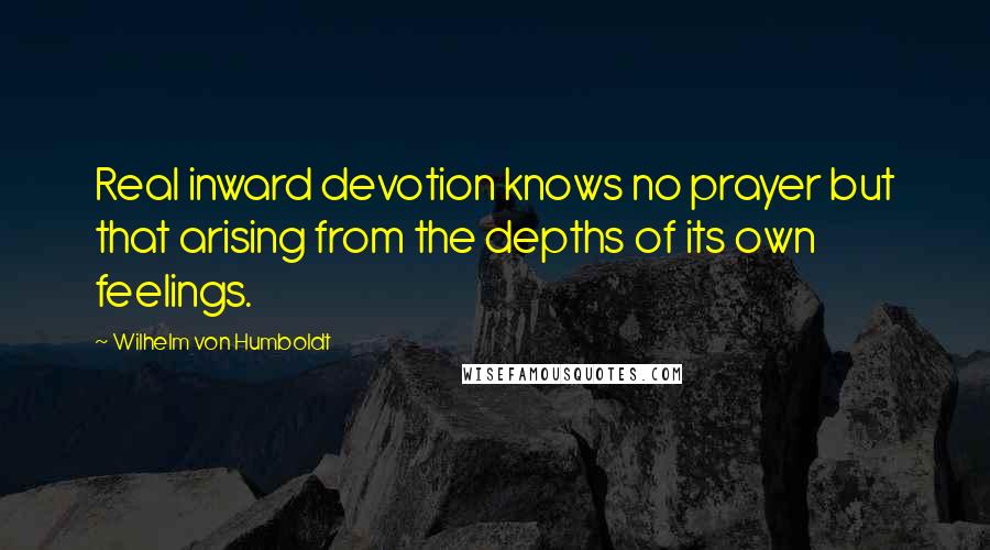 Wilhelm Von Humboldt Quotes: Real inward devotion knows no prayer but that arising from the depths of its own feelings.