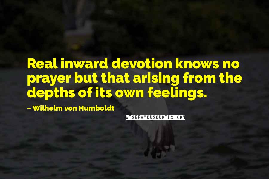 Wilhelm Von Humboldt Quotes: Real inward devotion knows no prayer but that arising from the depths of its own feelings.