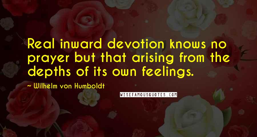 Wilhelm Von Humboldt Quotes: Real inward devotion knows no prayer but that arising from the depths of its own feelings.