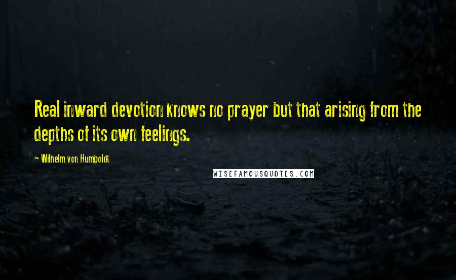 Wilhelm Von Humboldt Quotes: Real inward devotion knows no prayer but that arising from the depths of its own feelings.