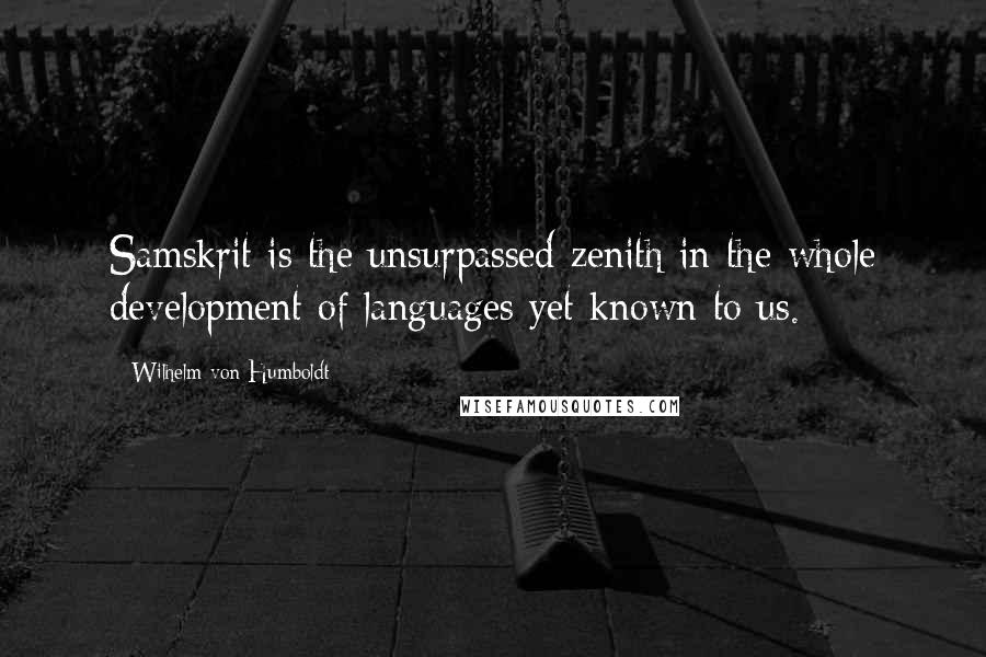 Wilhelm Von Humboldt Quotes: Samskrit is the unsurpassed zenith in the whole development of languages yet known to us.