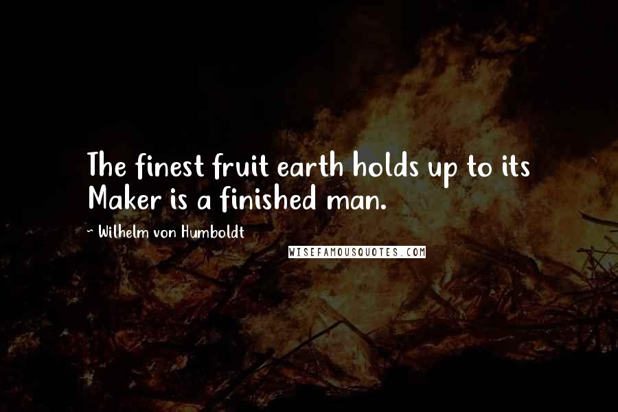 Wilhelm Von Humboldt Quotes: The finest fruit earth holds up to its Maker is a finished man.