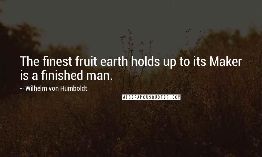 Wilhelm Von Humboldt Quotes: The finest fruit earth holds up to its Maker is a finished man.