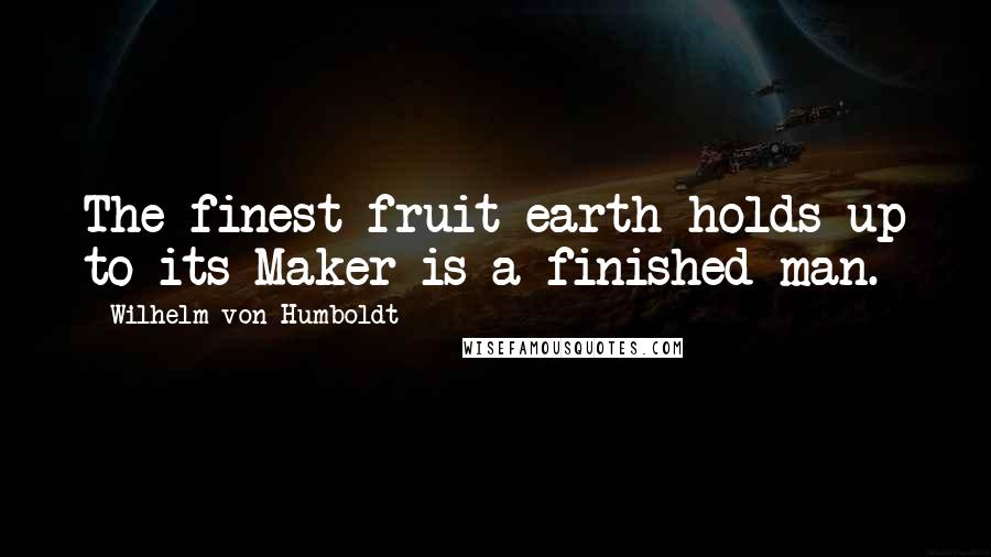 Wilhelm Von Humboldt Quotes: The finest fruit earth holds up to its Maker is a finished man.