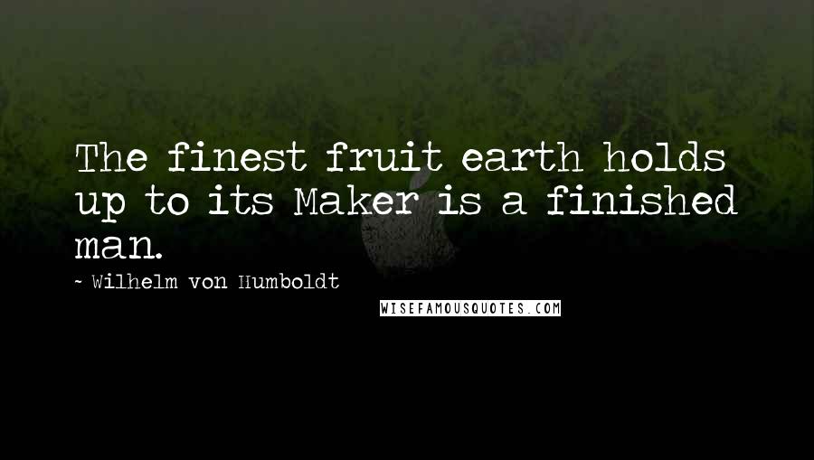 Wilhelm Von Humboldt Quotes: The finest fruit earth holds up to its Maker is a finished man.