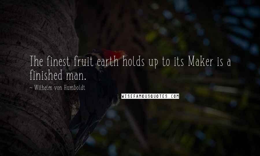 Wilhelm Von Humboldt Quotes: The finest fruit earth holds up to its Maker is a finished man.