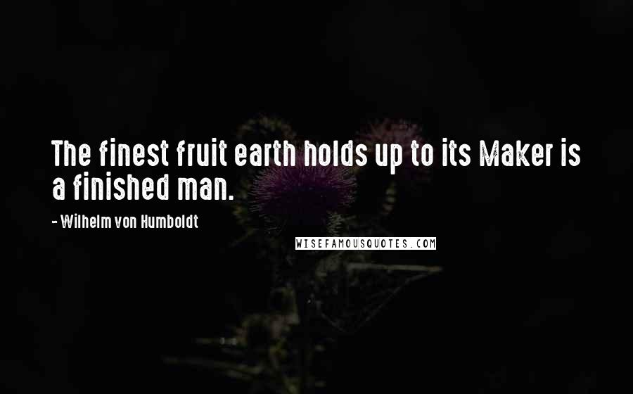 Wilhelm Von Humboldt Quotes: The finest fruit earth holds up to its Maker is a finished man.