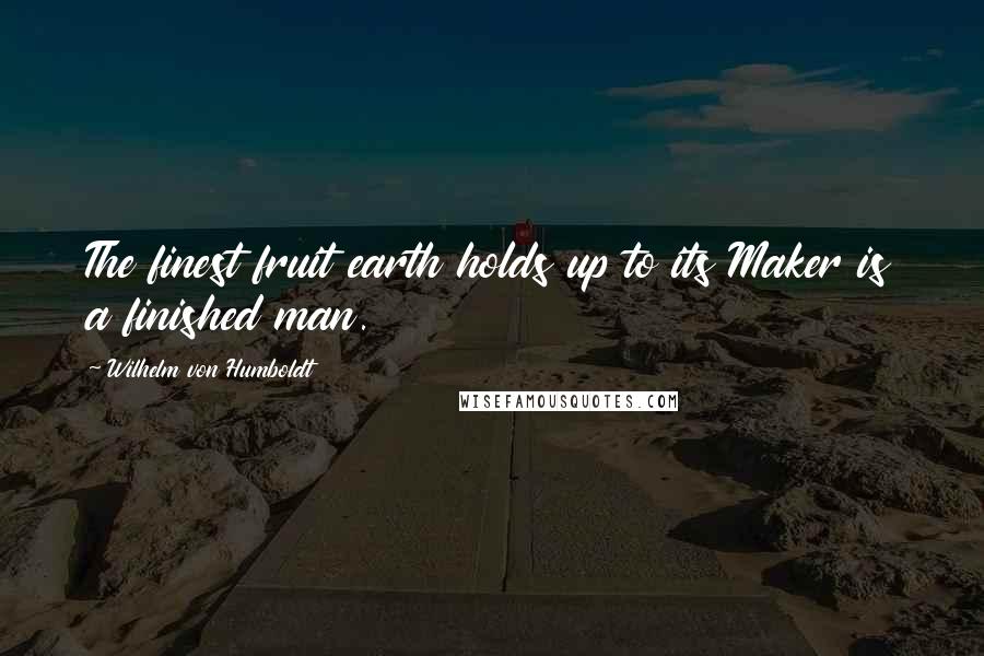 Wilhelm Von Humboldt Quotes: The finest fruit earth holds up to its Maker is a finished man.