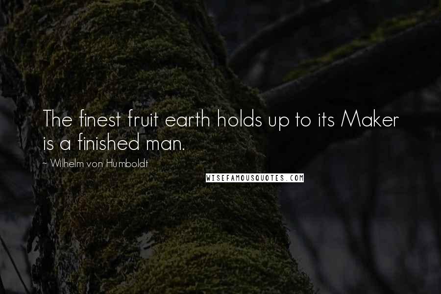 Wilhelm Von Humboldt Quotes: The finest fruit earth holds up to its Maker is a finished man.