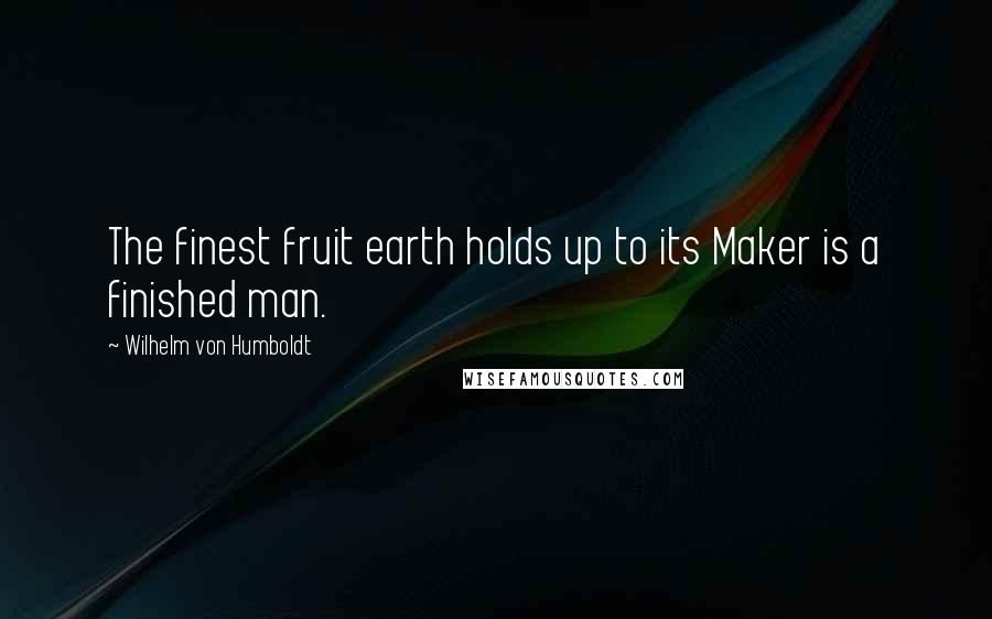 Wilhelm Von Humboldt Quotes: The finest fruit earth holds up to its Maker is a finished man.