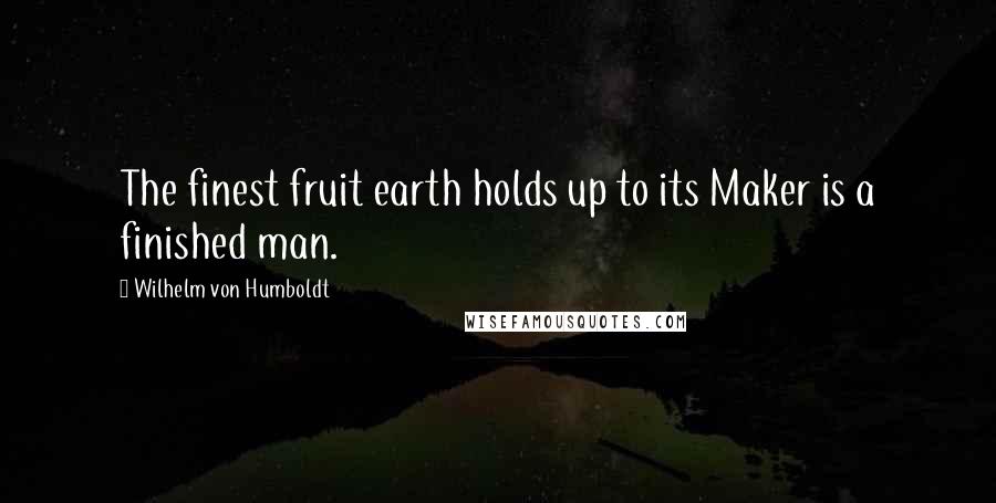 Wilhelm Von Humboldt Quotes: The finest fruit earth holds up to its Maker is a finished man.