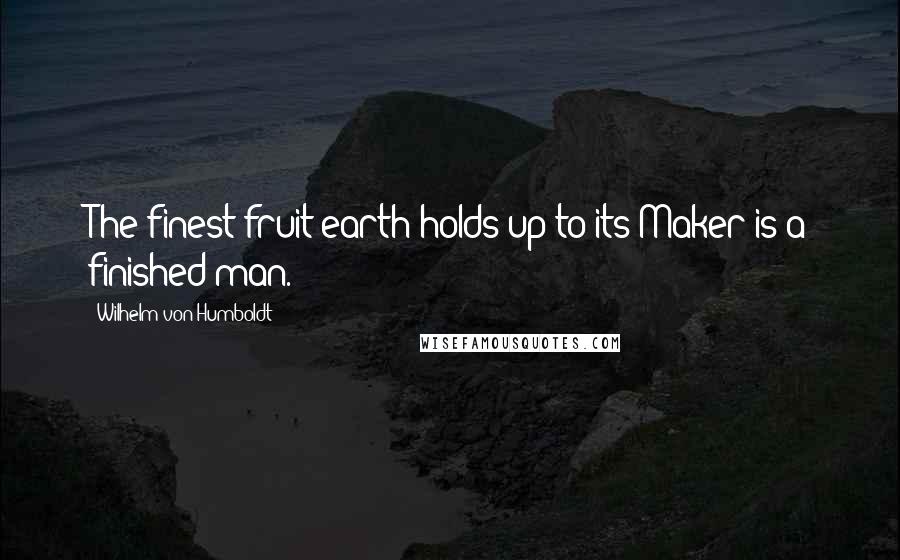 Wilhelm Von Humboldt Quotes: The finest fruit earth holds up to its Maker is a finished man.