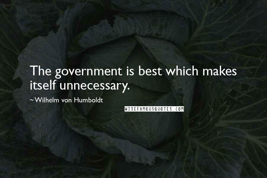 Wilhelm Von Humboldt Quotes: The government is best which makes itself unnecessary.