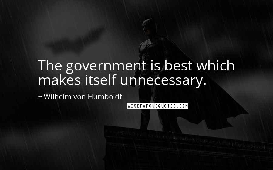 Wilhelm Von Humboldt Quotes: The government is best which makes itself unnecessary.