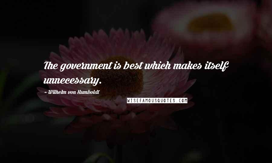 Wilhelm Von Humboldt Quotes: The government is best which makes itself unnecessary.