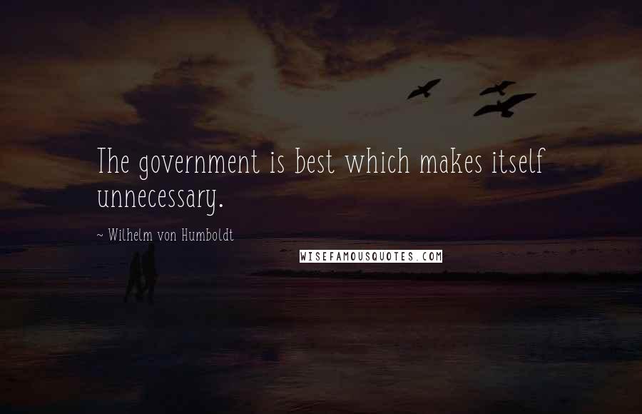 Wilhelm Von Humboldt Quotes: The government is best which makes itself unnecessary.