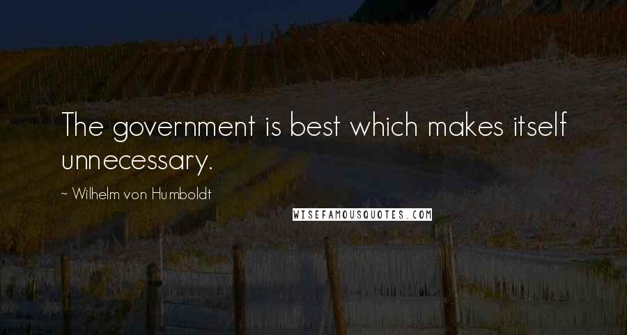 Wilhelm Von Humboldt Quotes: The government is best which makes itself unnecessary.