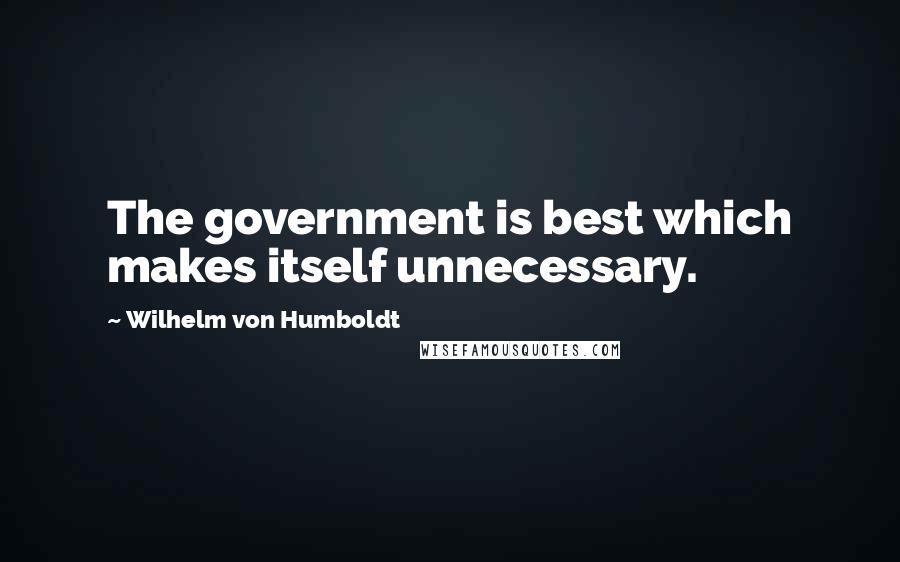 Wilhelm Von Humboldt Quotes: The government is best which makes itself unnecessary.