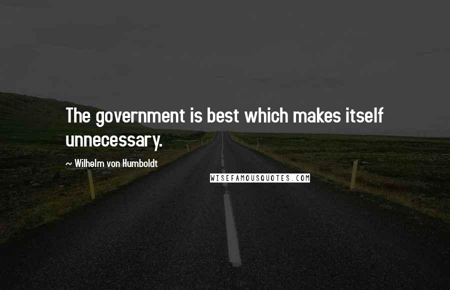 Wilhelm Von Humboldt Quotes: The government is best which makes itself unnecessary.