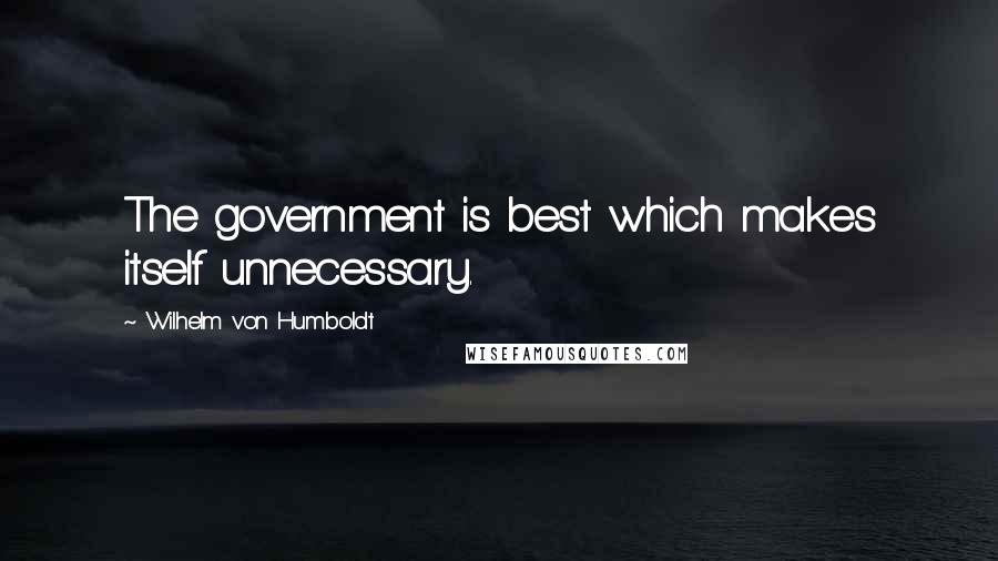 Wilhelm Von Humboldt Quotes: The government is best which makes itself unnecessary.