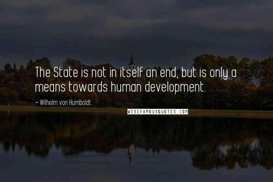 Wilhelm Von Humboldt Quotes: The State is not in itself an end, but is only a means towards human development.