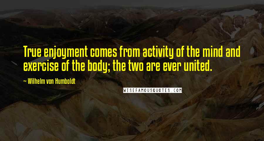 Wilhelm Von Humboldt Quotes: True enjoyment comes from activity of the mind and exercise of the body; the two are ever united.