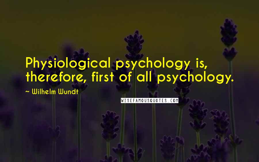 Wilhelm Wundt Quotes: Physiological psychology is, therefore, first of all psychology.