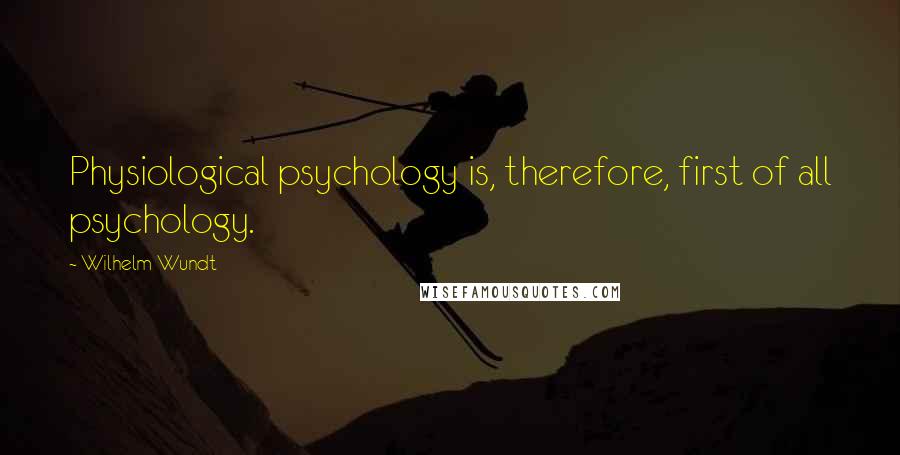 Wilhelm Wundt Quotes: Physiological psychology is, therefore, first of all psychology.