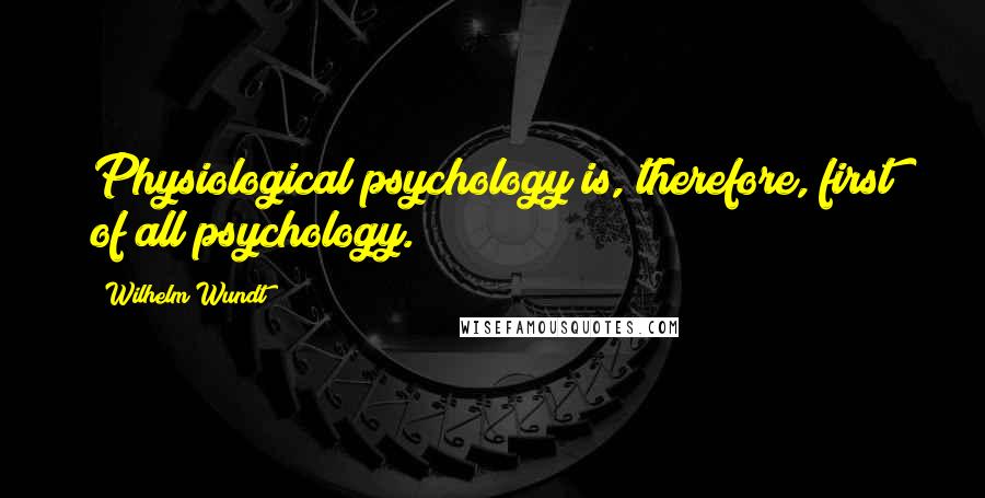 Wilhelm Wundt Quotes: Physiological psychology is, therefore, first of all psychology.