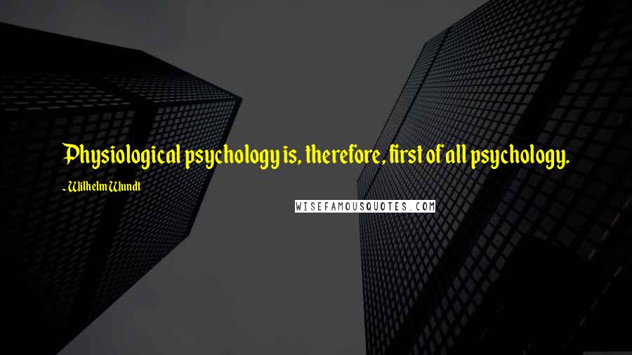 Wilhelm Wundt Quotes: Physiological psychology is, therefore, first of all psychology.