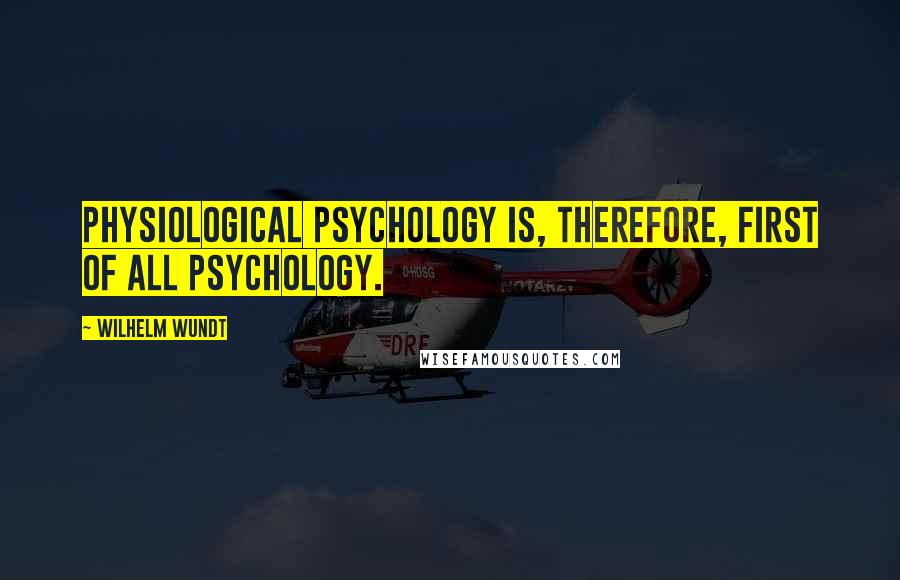 Wilhelm Wundt Quotes: Physiological psychology is, therefore, first of all psychology.