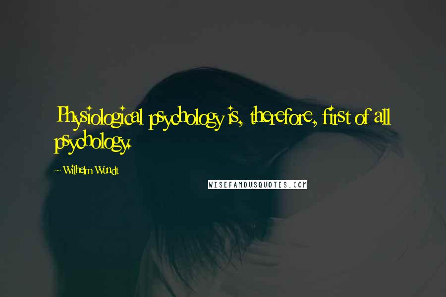 Wilhelm Wundt Quotes: Physiological psychology is, therefore, first of all psychology.