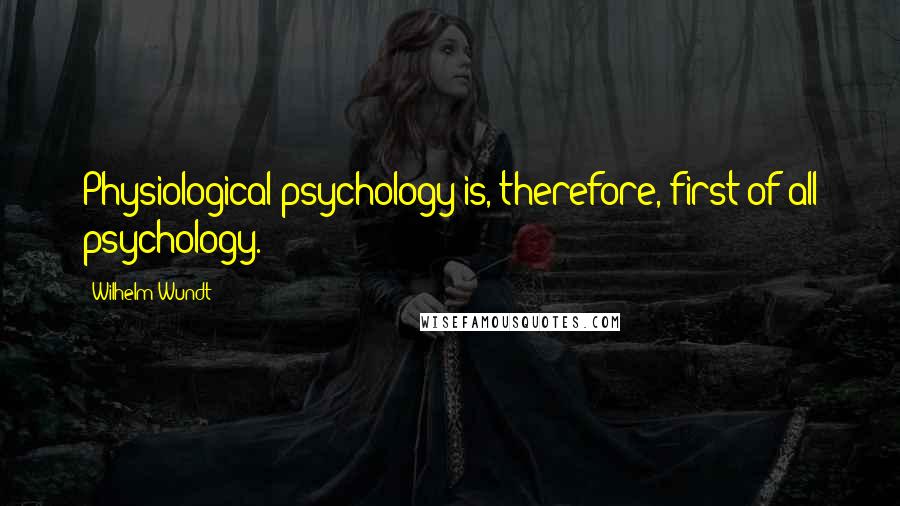 Wilhelm Wundt Quotes: Physiological psychology is, therefore, first of all psychology.