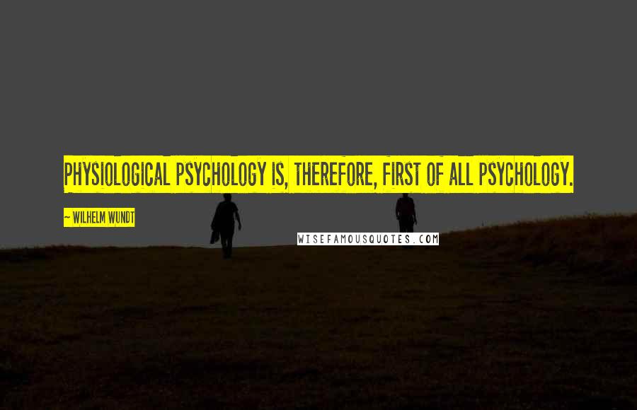 Wilhelm Wundt Quotes: Physiological psychology is, therefore, first of all psychology.