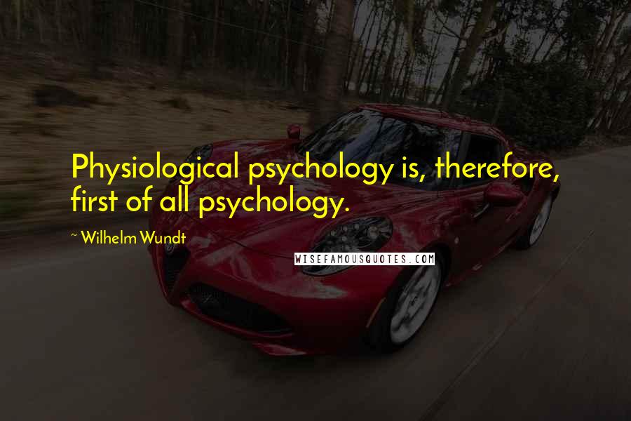 Wilhelm Wundt Quotes: Physiological psychology is, therefore, first of all psychology.