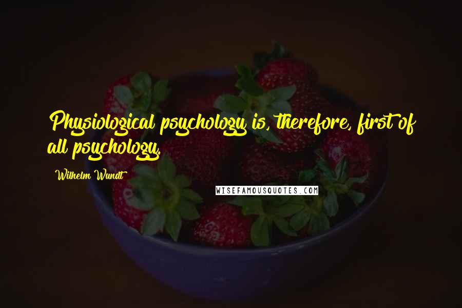 Wilhelm Wundt Quotes: Physiological psychology is, therefore, first of all psychology.