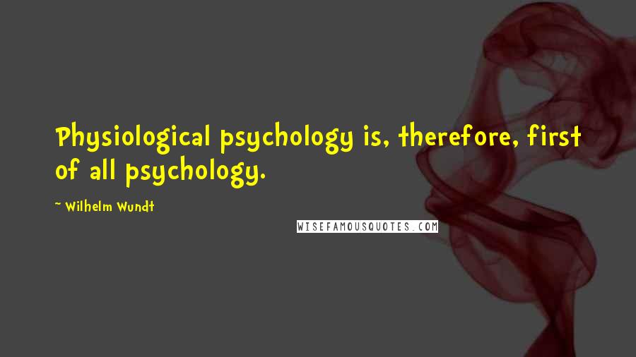 Wilhelm Wundt Quotes: Physiological psychology is, therefore, first of all psychology.