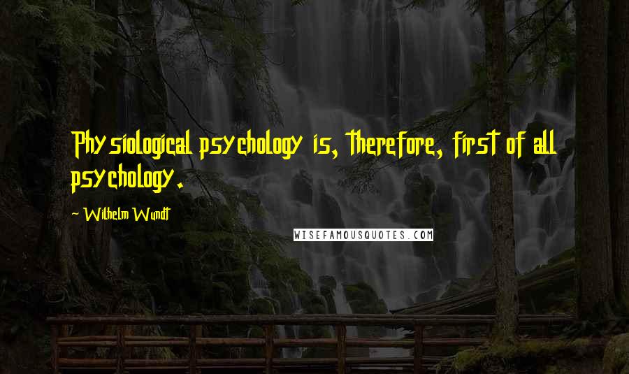 Wilhelm Wundt Quotes: Physiological psychology is, therefore, first of all psychology.