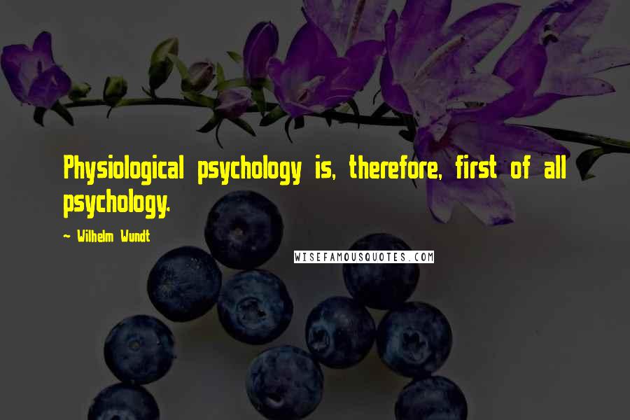 Wilhelm Wundt Quotes: Physiological psychology is, therefore, first of all psychology.