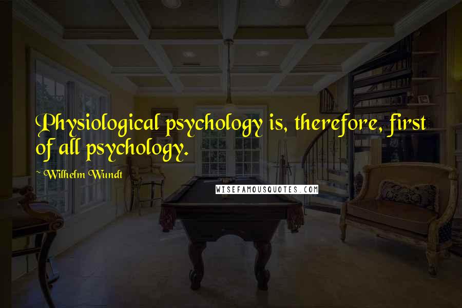 Wilhelm Wundt Quotes: Physiological psychology is, therefore, first of all psychology.