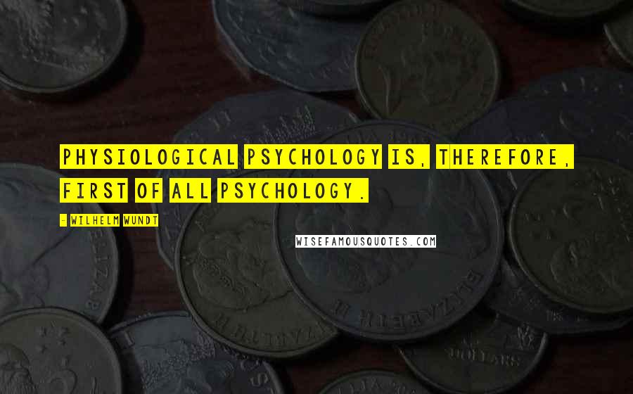 Wilhelm Wundt Quotes: Physiological psychology is, therefore, first of all psychology.