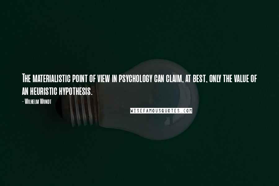 Wilhelm Wundt Quotes: The materialistic point of view in psychology can claim, at best, only the value of an heuristic hypothesis.