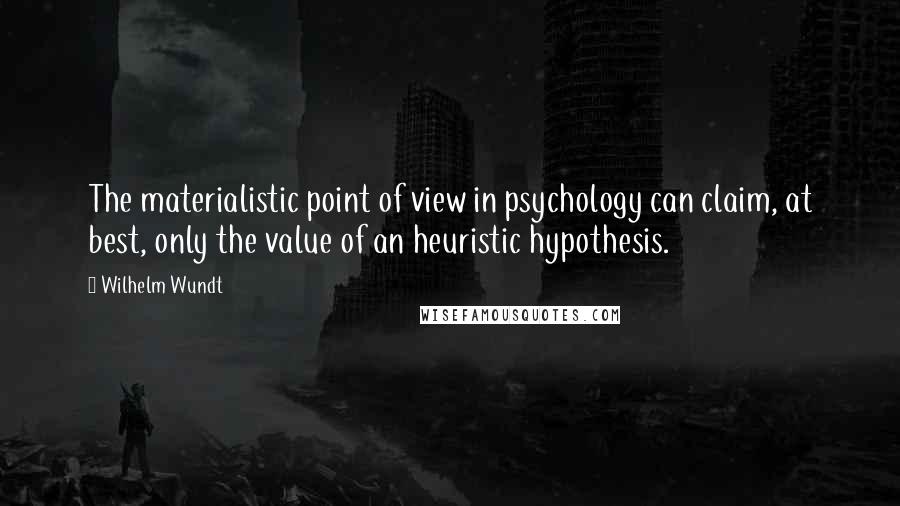 Wilhelm Wundt Quotes: The materialistic point of view in psychology can claim, at best, only the value of an heuristic hypothesis.