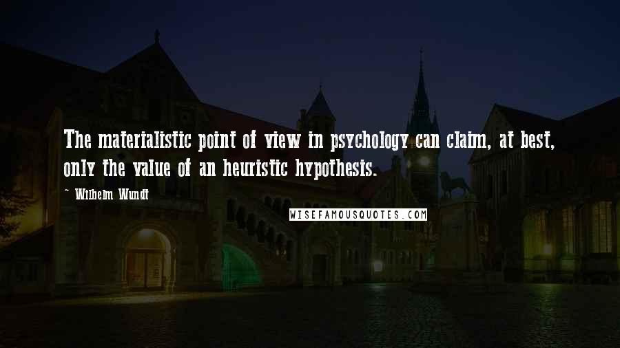 Wilhelm Wundt Quotes: The materialistic point of view in psychology can claim, at best, only the value of an heuristic hypothesis.